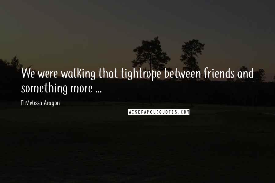 Melissa Aragon Quotes: We were walking that tightrope between friends and something more ...