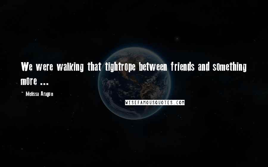 Melissa Aragon Quotes: We were walking that tightrope between friends and something more ...