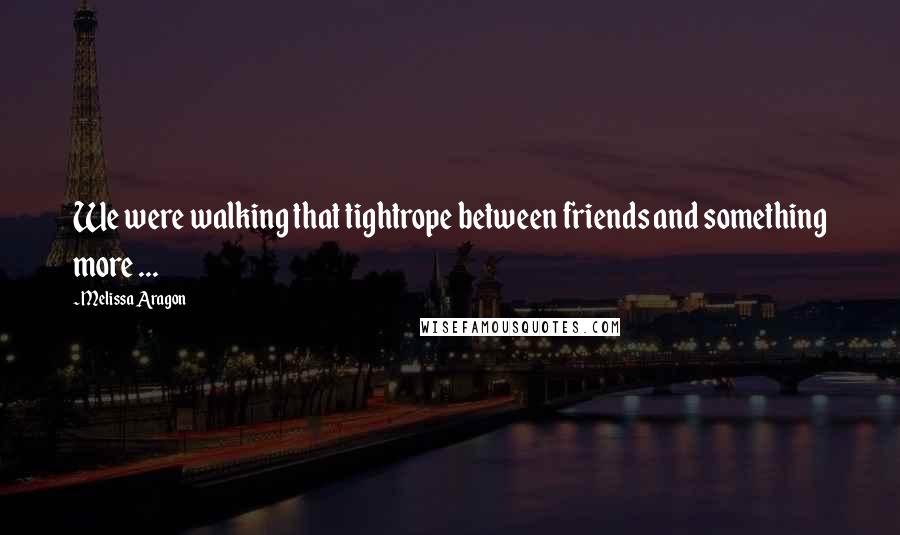 Melissa Aragon Quotes: We were walking that tightrope between friends and something more ...