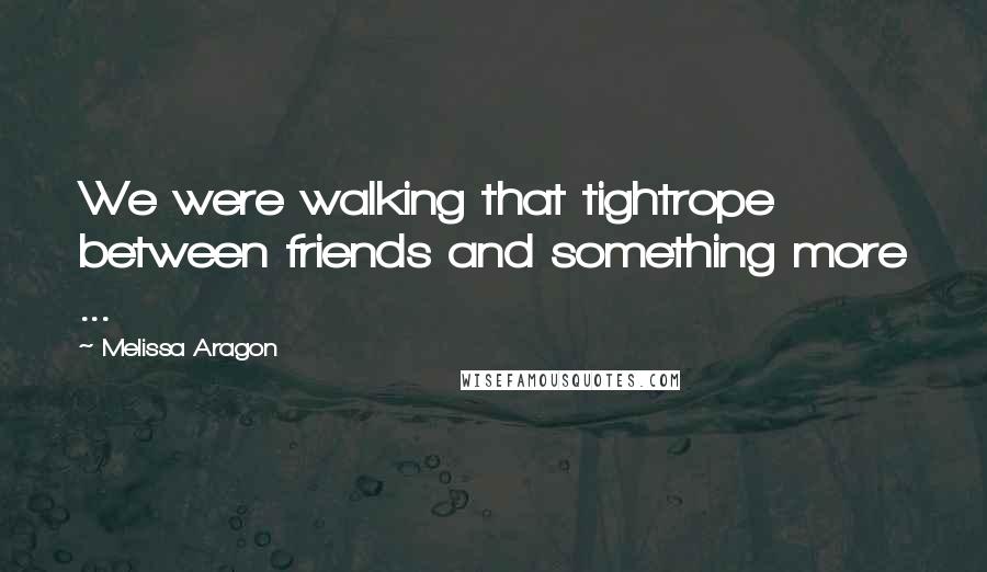 Melissa Aragon Quotes: We were walking that tightrope between friends and something more ...