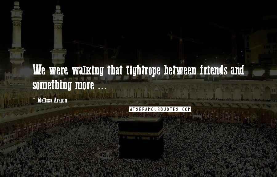 Melissa Aragon Quotes: We were walking that tightrope between friends and something more ...