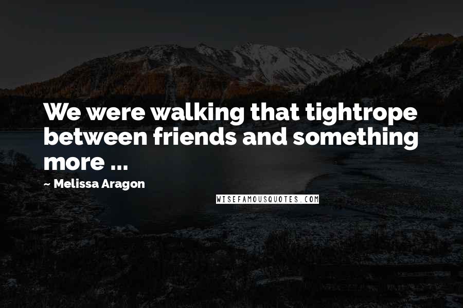 Melissa Aragon Quotes: We were walking that tightrope between friends and something more ...