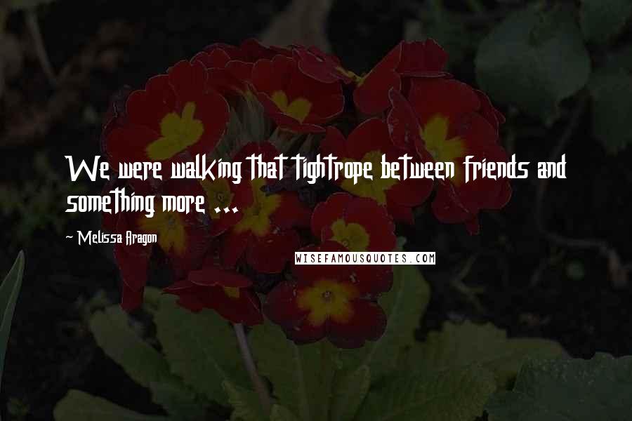 Melissa Aragon Quotes: We were walking that tightrope between friends and something more ...