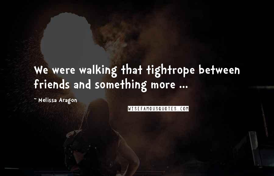 Melissa Aragon Quotes: We were walking that tightrope between friends and something more ...