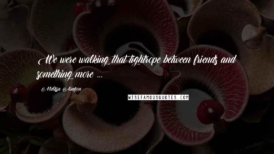 Melissa Aragon Quotes: We were walking that tightrope between friends and something more ...