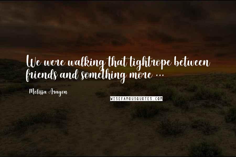 Melissa Aragon Quotes: We were walking that tightrope between friends and something more ...