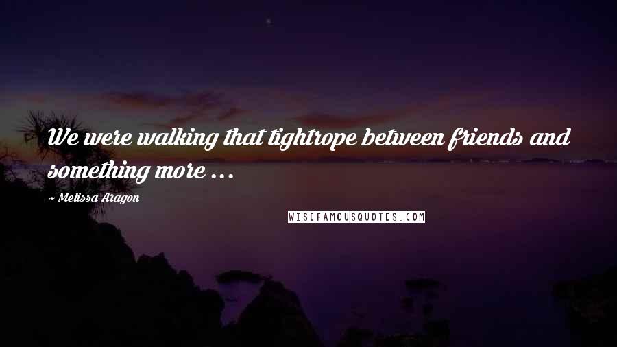Melissa Aragon Quotes: We were walking that tightrope between friends and something more ...