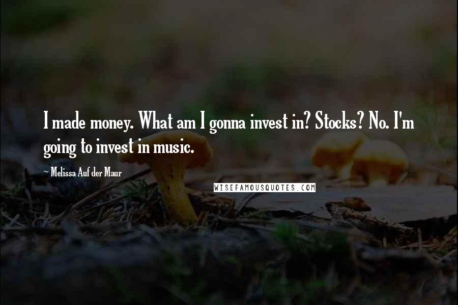 Melissa Auf Der Maur Quotes: I made money. What am I gonna invest in? Stocks? No. I'm going to invest in music.