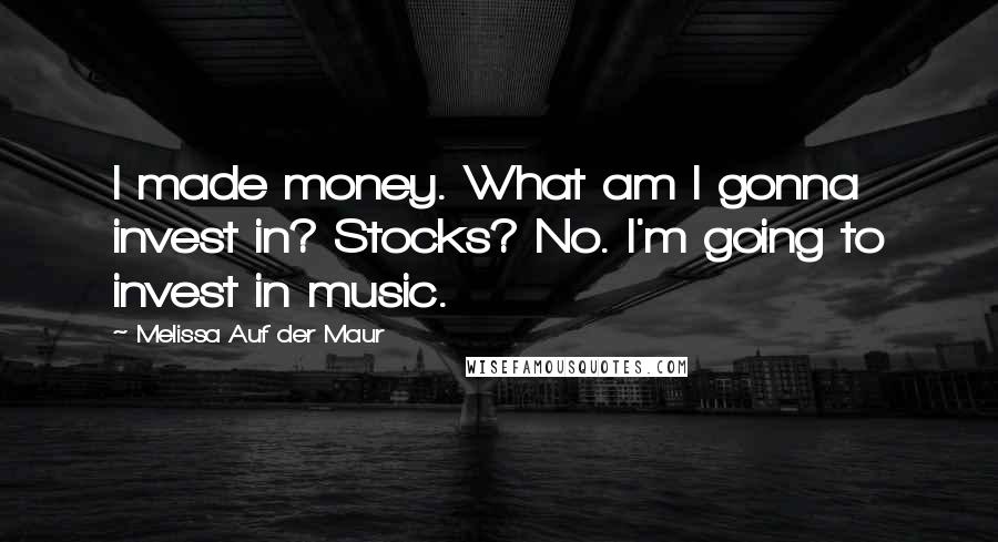 Melissa Auf Der Maur Quotes: I made money. What am I gonna invest in? Stocks? No. I'm going to invest in music.