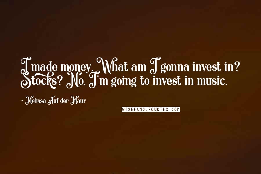 Melissa Auf Der Maur Quotes: I made money. What am I gonna invest in? Stocks? No. I'm going to invest in music.