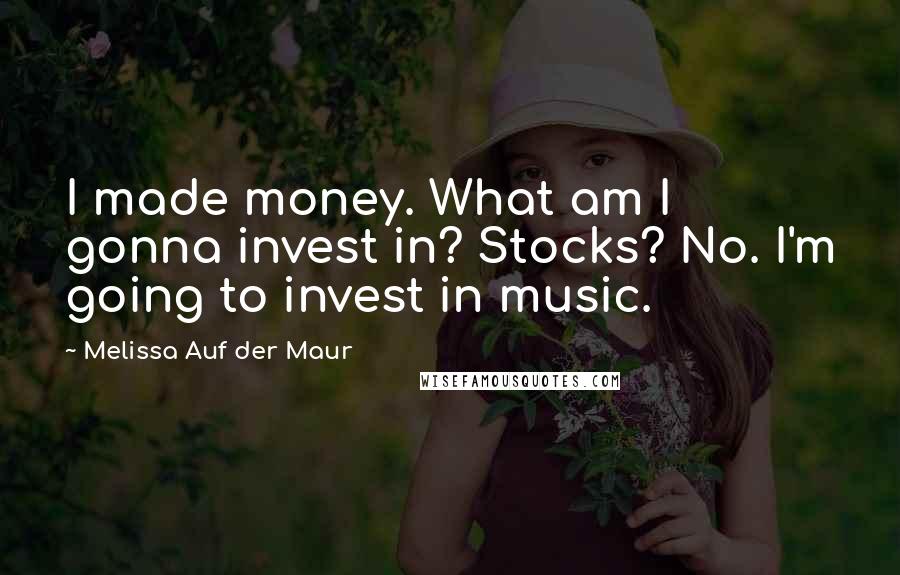 Melissa Auf Der Maur Quotes: I made money. What am I gonna invest in? Stocks? No. I'm going to invest in music.