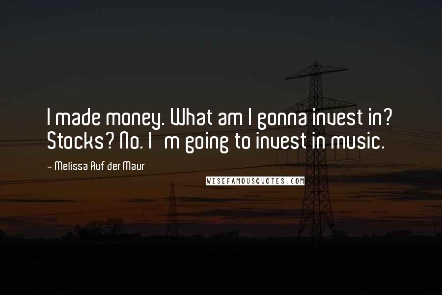 Melissa Auf Der Maur Quotes: I made money. What am I gonna invest in? Stocks? No. I'm going to invest in music.