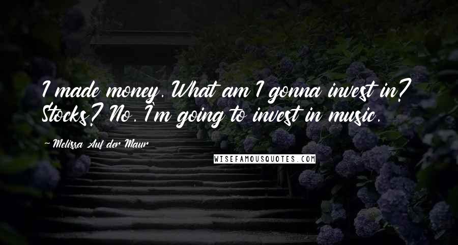 Melissa Auf Der Maur Quotes: I made money. What am I gonna invest in? Stocks? No. I'm going to invest in music.