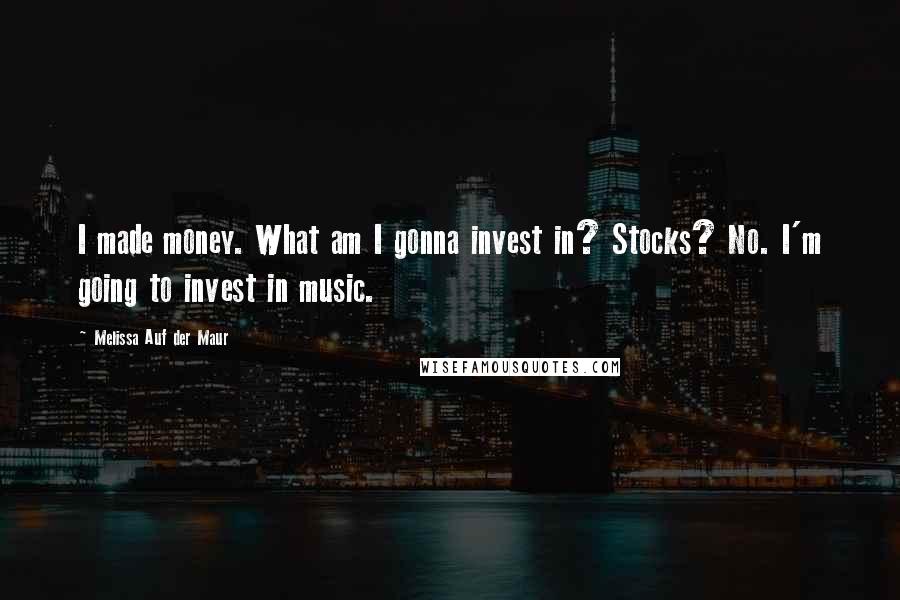 Melissa Auf Der Maur Quotes: I made money. What am I gonna invest in? Stocks? No. I'm going to invest in music.