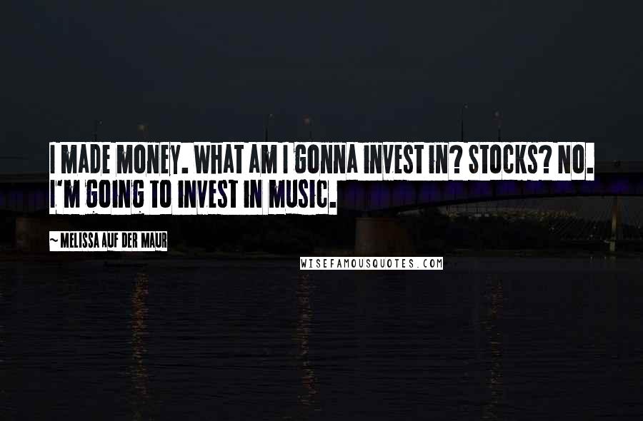 Melissa Auf Der Maur Quotes: I made money. What am I gonna invest in? Stocks? No. I'm going to invest in music.