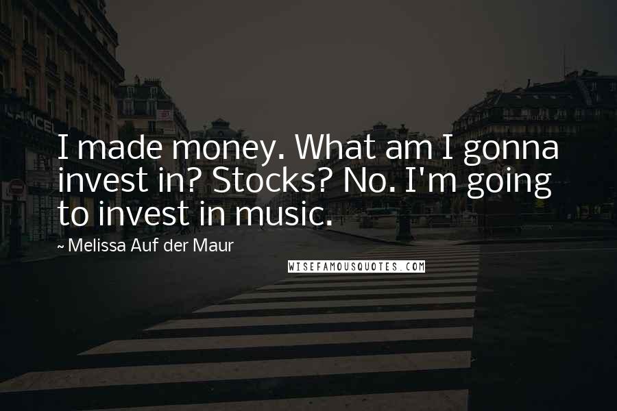 Melissa Auf Der Maur Quotes: I made money. What am I gonna invest in? Stocks? No. I'm going to invest in music.