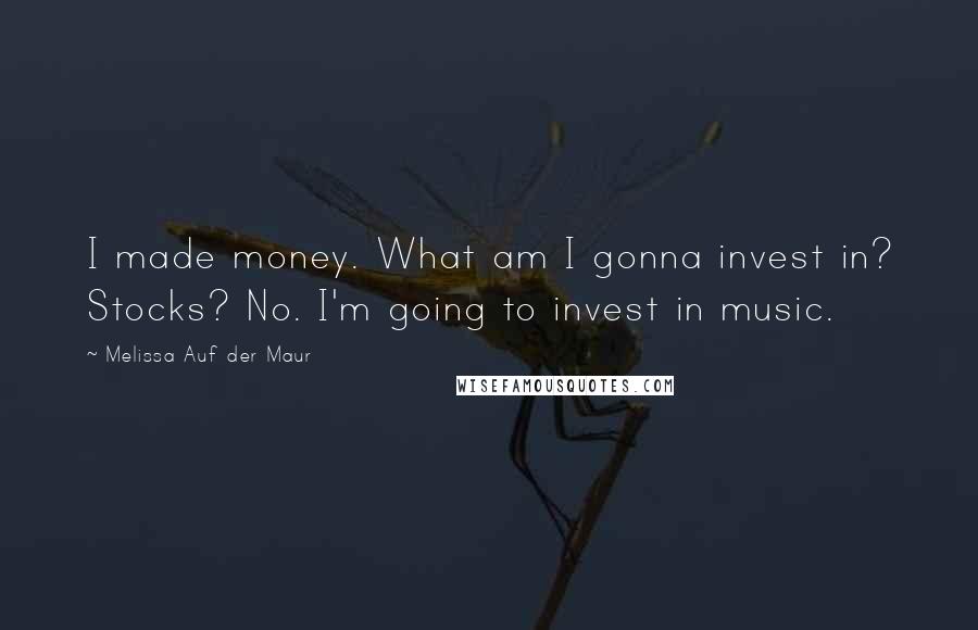 Melissa Auf Der Maur Quotes: I made money. What am I gonna invest in? Stocks? No. I'm going to invest in music.