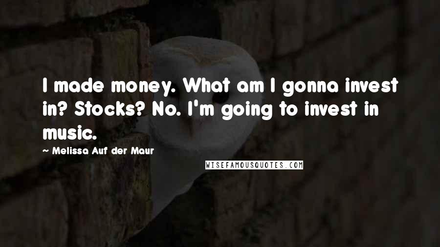 Melissa Auf Der Maur Quotes: I made money. What am I gonna invest in? Stocks? No. I'm going to invest in music.