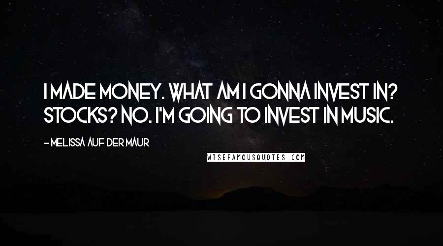 Melissa Auf Der Maur Quotes: I made money. What am I gonna invest in? Stocks? No. I'm going to invest in music.