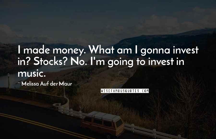 Melissa Auf Der Maur Quotes: I made money. What am I gonna invest in? Stocks? No. I'm going to invest in music.