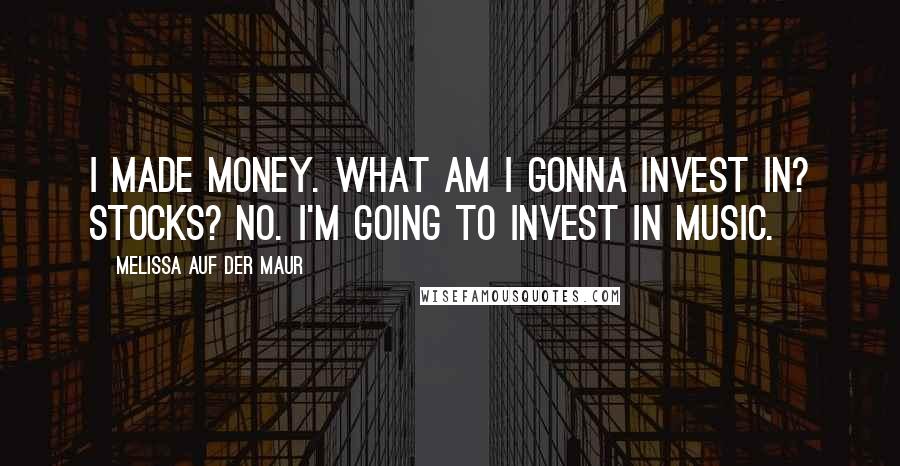 Melissa Auf Der Maur Quotes: I made money. What am I gonna invest in? Stocks? No. I'm going to invest in music.