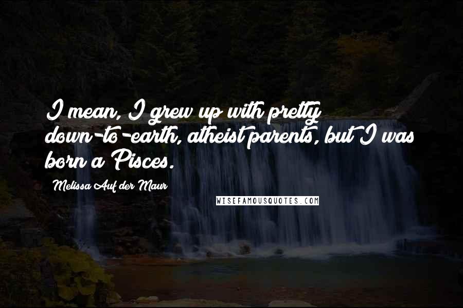 Melissa Auf Der Maur Quotes: I mean, I grew up with pretty down-to-earth, atheist parents, but I was born a Pisces.