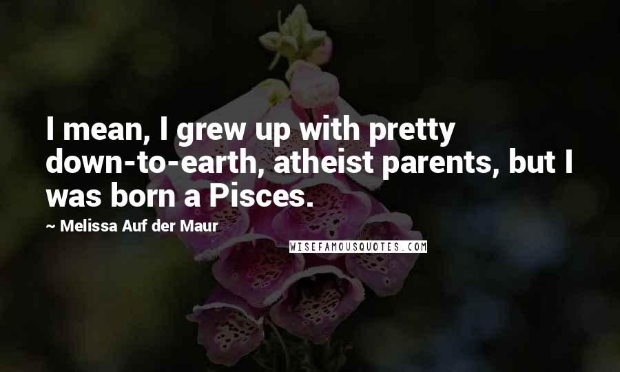 Melissa Auf Der Maur Quotes: I mean, I grew up with pretty down-to-earth, atheist parents, but I was born a Pisces.