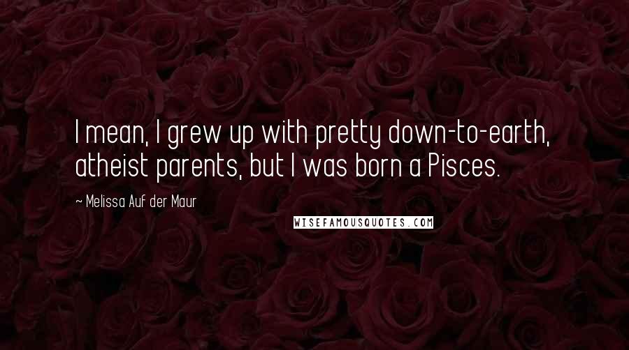 Melissa Auf Der Maur Quotes: I mean, I grew up with pretty down-to-earth, atheist parents, but I was born a Pisces.
