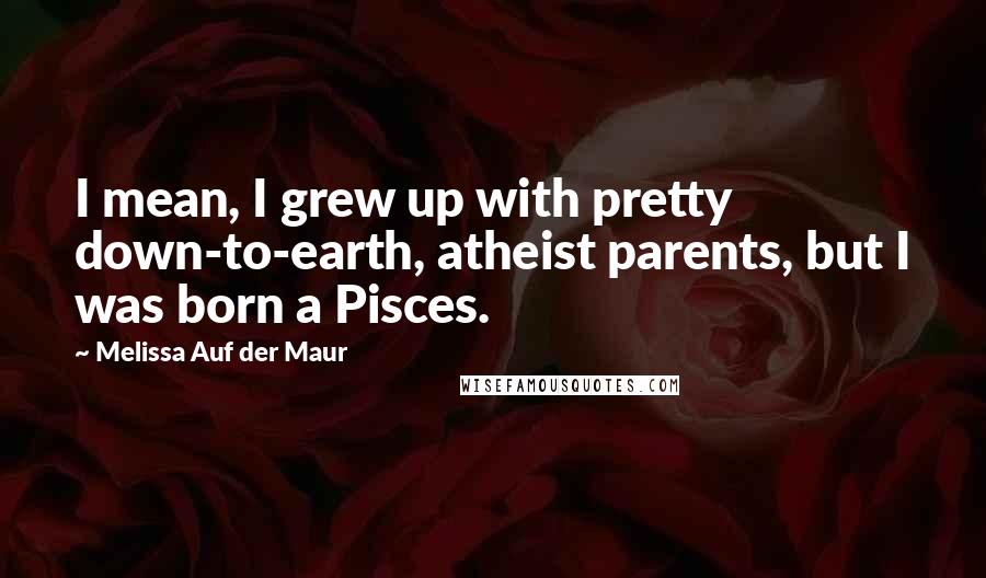 Melissa Auf Der Maur Quotes: I mean, I grew up with pretty down-to-earth, atheist parents, but I was born a Pisces.