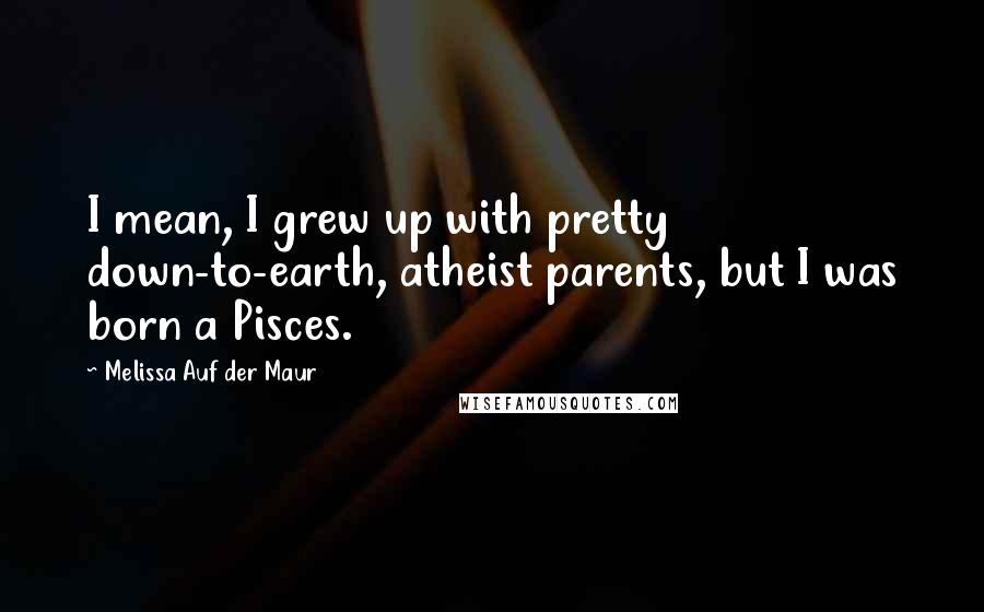 Melissa Auf Der Maur Quotes: I mean, I grew up with pretty down-to-earth, atheist parents, but I was born a Pisces.