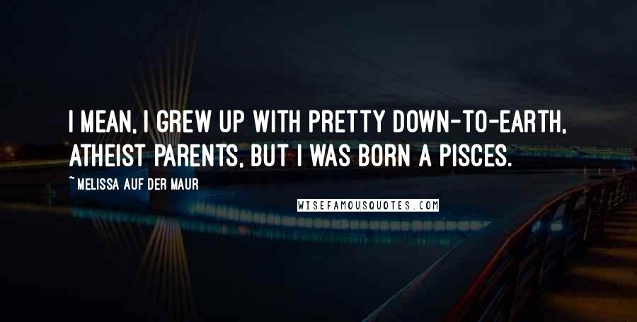 Melissa Auf Der Maur Quotes: I mean, I grew up with pretty down-to-earth, atheist parents, but I was born a Pisces.