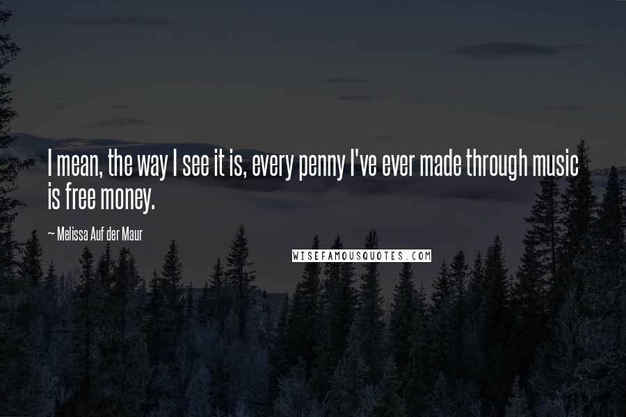 Melissa Auf Der Maur Quotes: I mean, the way I see it is, every penny I've ever made through music is free money.