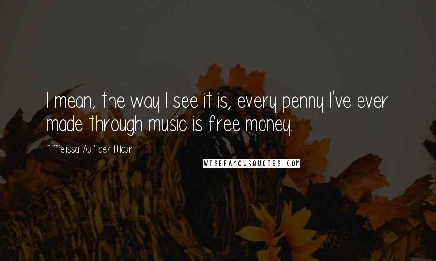 Melissa Auf Der Maur Quotes: I mean, the way I see it is, every penny I've ever made through music is free money.