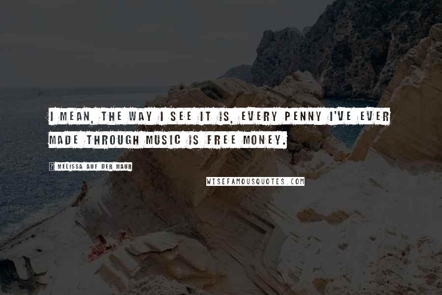 Melissa Auf Der Maur Quotes: I mean, the way I see it is, every penny I've ever made through music is free money.