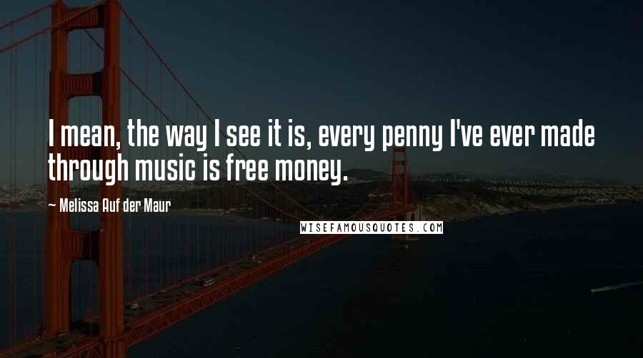 Melissa Auf Der Maur Quotes: I mean, the way I see it is, every penny I've ever made through music is free money.