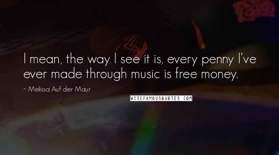 Melissa Auf Der Maur Quotes: I mean, the way I see it is, every penny I've ever made through music is free money.