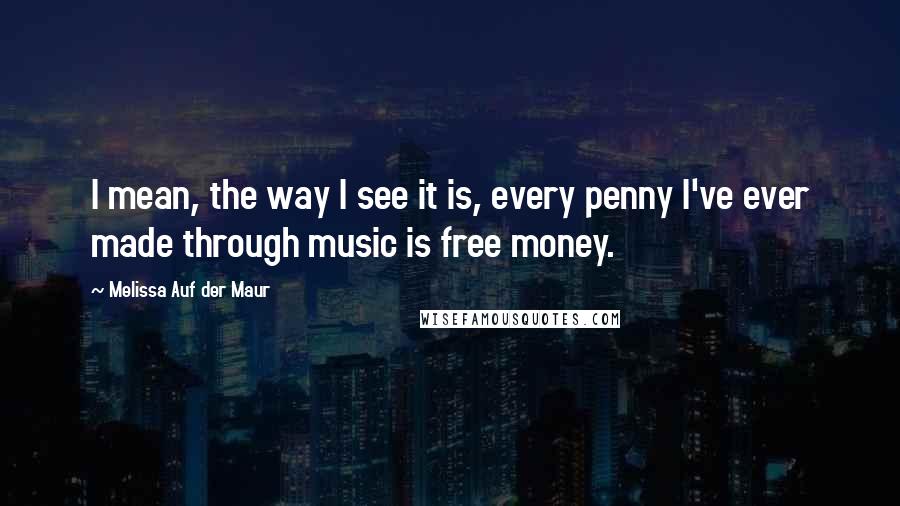 Melissa Auf Der Maur Quotes: I mean, the way I see it is, every penny I've ever made through music is free money.