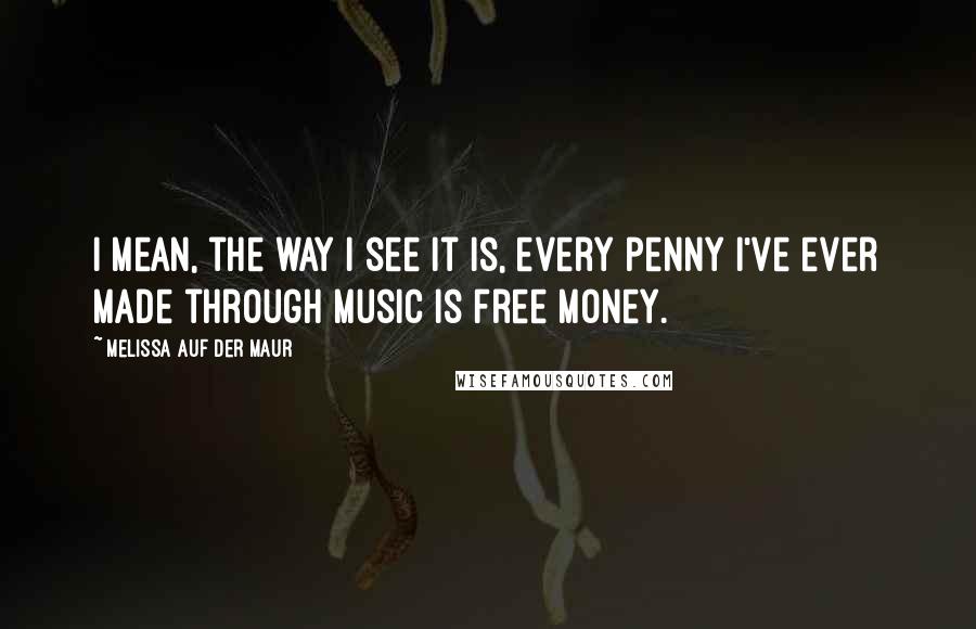 Melissa Auf Der Maur Quotes: I mean, the way I see it is, every penny I've ever made through music is free money.