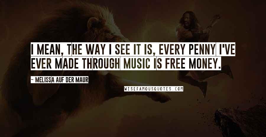 Melissa Auf Der Maur Quotes: I mean, the way I see it is, every penny I've ever made through music is free money.