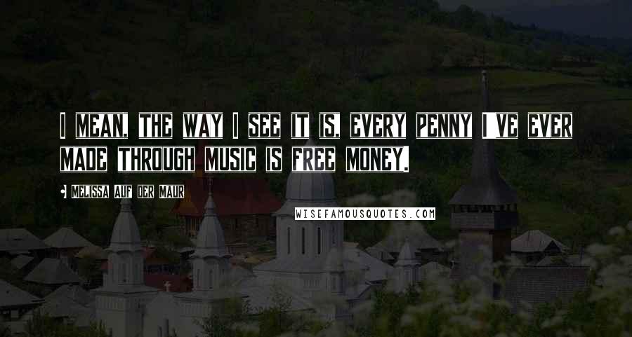 Melissa Auf Der Maur Quotes: I mean, the way I see it is, every penny I've ever made through music is free money.