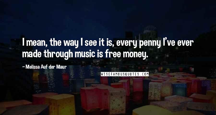 Melissa Auf Der Maur Quotes: I mean, the way I see it is, every penny I've ever made through music is free money.