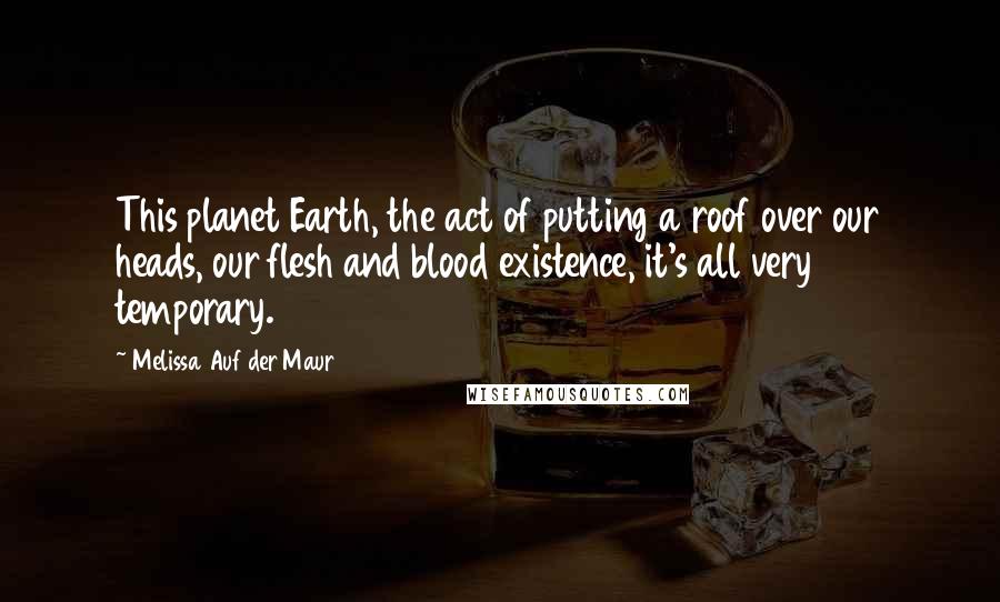 Melissa Auf Der Maur Quotes: This planet Earth, the act of putting a roof over our heads, our flesh and blood existence, it's all very temporary.