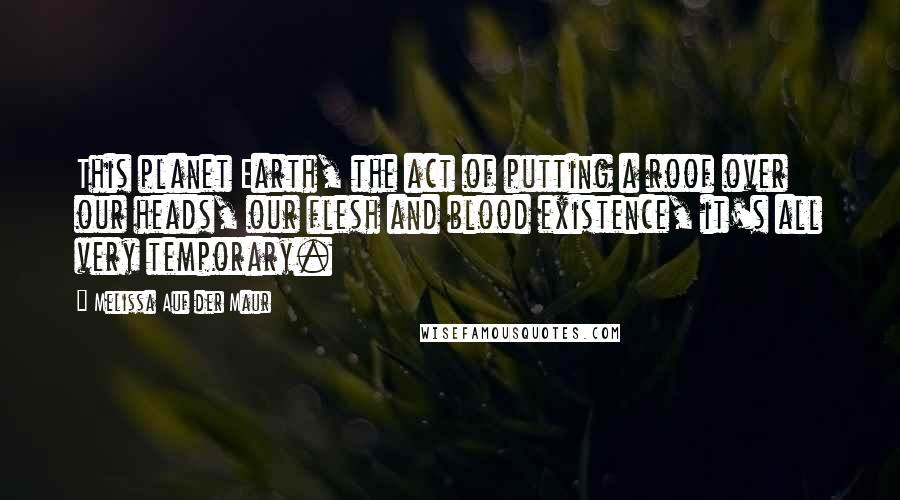 Melissa Auf Der Maur Quotes: This planet Earth, the act of putting a roof over our heads, our flesh and blood existence, it's all very temporary.