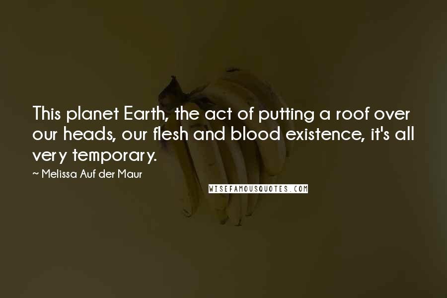 Melissa Auf Der Maur Quotes: This planet Earth, the act of putting a roof over our heads, our flesh and blood existence, it's all very temporary.