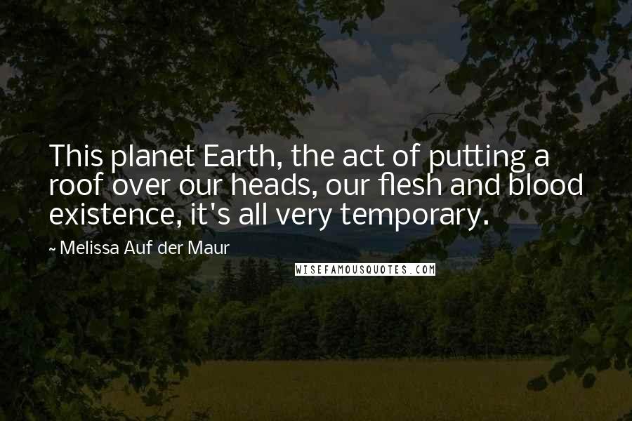 Melissa Auf Der Maur Quotes: This planet Earth, the act of putting a roof over our heads, our flesh and blood existence, it's all very temporary.