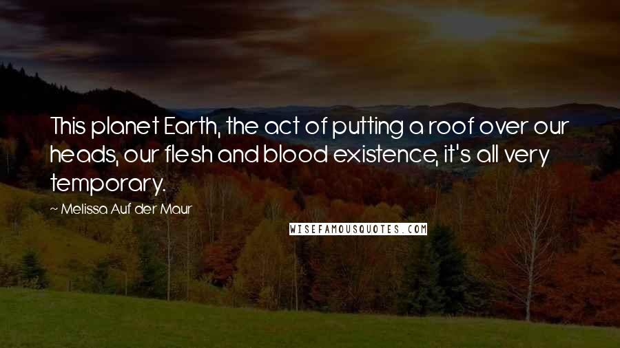 Melissa Auf Der Maur Quotes: This planet Earth, the act of putting a roof over our heads, our flesh and blood existence, it's all very temporary.