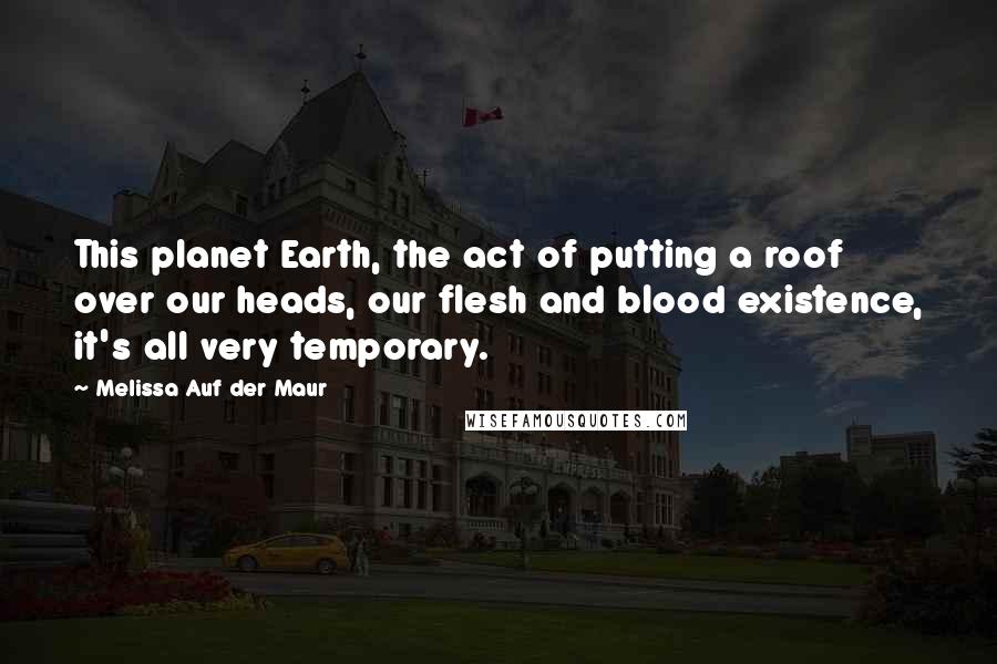 Melissa Auf Der Maur Quotes: This planet Earth, the act of putting a roof over our heads, our flesh and blood existence, it's all very temporary.