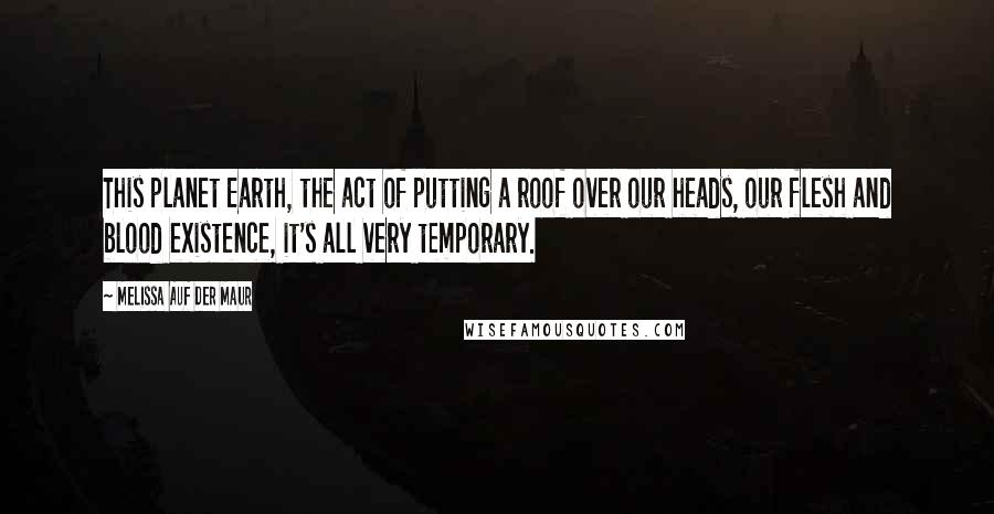 Melissa Auf Der Maur Quotes: This planet Earth, the act of putting a roof over our heads, our flesh and blood existence, it's all very temporary.