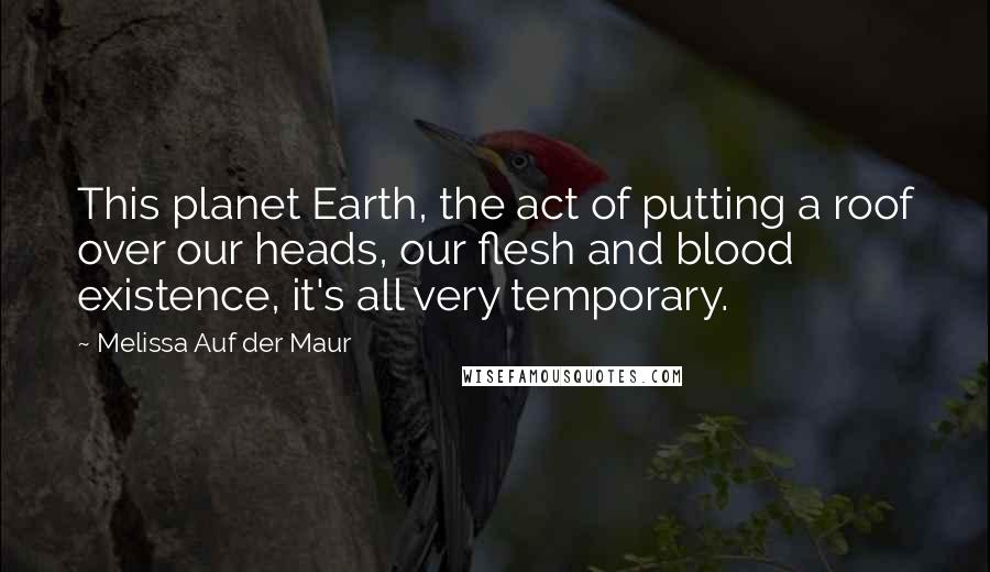 Melissa Auf Der Maur Quotes: This planet Earth, the act of putting a roof over our heads, our flesh and blood existence, it's all very temporary.
