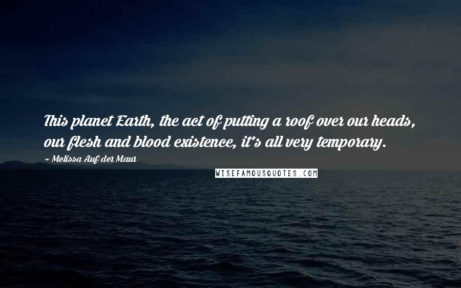 Melissa Auf Der Maur Quotes: This planet Earth, the act of putting a roof over our heads, our flesh and blood existence, it's all very temporary.